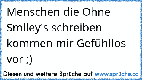 Menschen die Ohne Smiley's schreiben kommen mir Gefühllos vor ;)