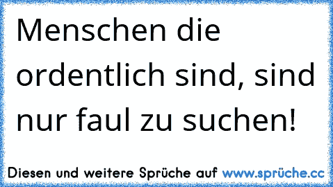 Menschen die ordentlich sind, sind nur faul zu suchen!