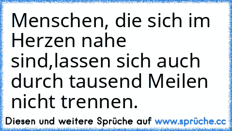 Menschen, die sich im Herzen nahe sind,lassen sich auch durch tausend Meilen nicht trennen.