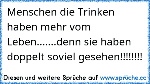 Menschen die Trinken haben mehr vom Leben.......denn sie haben doppelt soviel gesehen!!!!!!!!