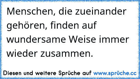 Menschen, die zueinander gehören, finden auf wundersame Weise immer wieder zusammen. ♥