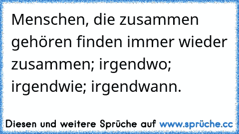 Menschen, die zusammen gehören finden immer wieder zusammen; irgendwo; irgendwie; irgendwann.