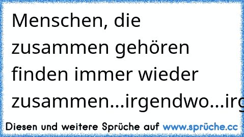 Menschen, die zusammen gehören finden immer wieder zusammen...irgendwo...irgendwie....irgendwann.