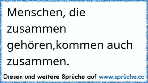 Menschen, die zusammen gehören,
kommen auch zusammen. ♥