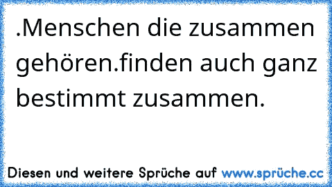 .Menschen die zusammen gehören
.finden auch ganz bestimmt zusammen
.♥