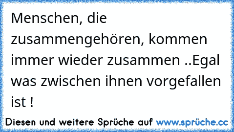 Menschen, die zusammengehören, kommen immer wieder zusammen ..
Egal was zwischen ihnen vorgefallen ist !
