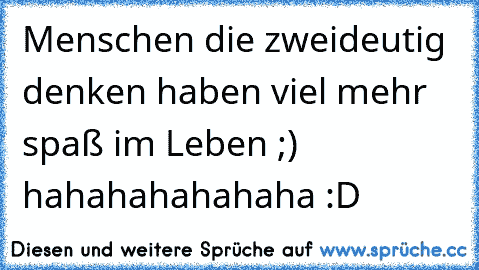 Menschen die zweideutig denken haben viel mehr spaß im Leben ;) hahahahahahaha :D