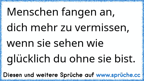 Menschen fangen an, dich mehr zu vermissen, wenn sie sehen wie glücklich du ohne sie bist.