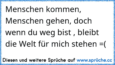 Menschen kommen, Menschen gehen, doch wenn du weg bist , bleibt die Welt für mich stehen =(