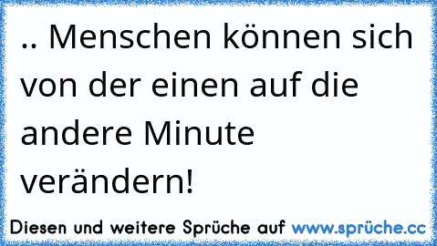 .. Menschen können sich von der einen auf die andere Minute verändern!  ♥