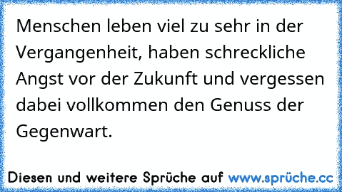 Menschen leben viel zu sehr in der Vergangenheit, haben schreckliche Angst vor der Zukunft und vergessen dabei vollkommen den Genuss der Gegenwart.