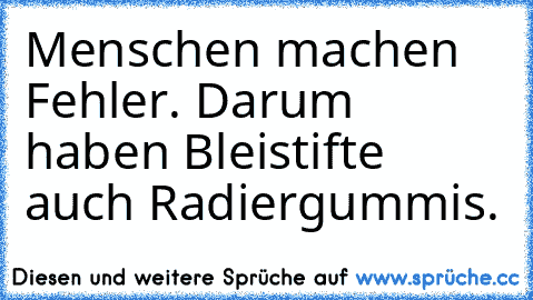 Menschen machen Fehler. Darum haben Bleistifte auch Radiergummis.