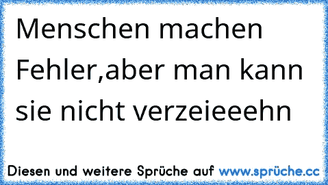 Menschen machen Fehler,
aber man kann sie nicht verzeieeehn