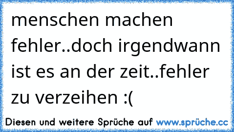 menschen machen fehler..doch irgendwann ist es an der zeit..fehler zu verzeihen :(