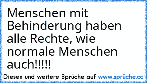 Menschen mit Behinderung haben alle Rechte, wie normale Menschen auch!!!!!