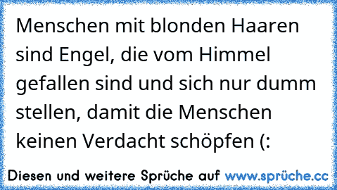 Menschen mit blonden Haaren sind Engel, die vom Himmel gefallen sind und sich nur dumm stellen, damit die Menschen keinen Verdacht schöpfen (: