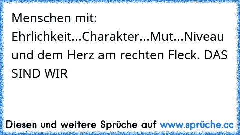 Menschen mit: Ehrlichkeit...Charakter...Mut...Niveau und dem Herz am rechten Fleck. DAS SIND WIR ♥ ♥ ♥