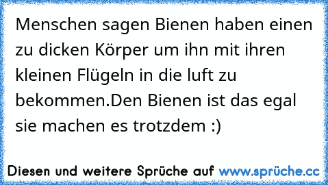 Menschen sagen Bienen haben einen zu dicken Körper um ihn mit ihren kleinen Flügeln in die luft zu bekommen.
Den Bienen ist das egal sie machen es trotzdem :)