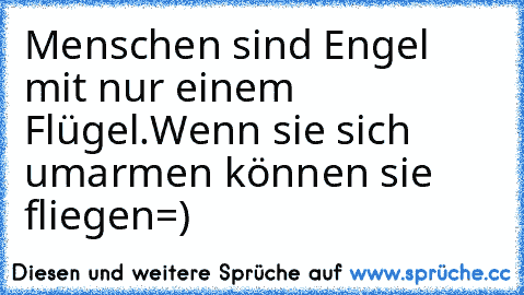 Menschen sind Engel mit nur einem Flügel.
Wenn sie sich umarmen können sie fliegen=)