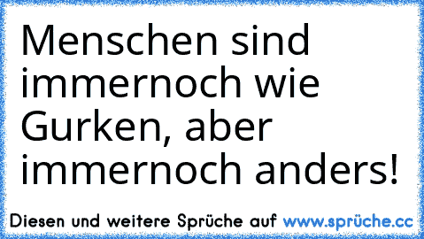 Menschen sind immernoch wie Gurken, aber immernoch anders!