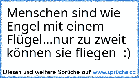 Menschen sind wie Engel mit einem Flügel...
nur zu zweit können sie fliegen ♥ :)