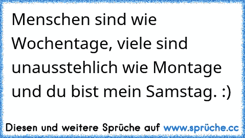 Menschen sind wie Wochentage, viele sind unausstehlich wie Montage und du bist mein Samstag. :) ♥