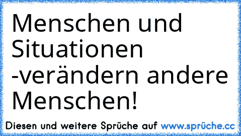 Menschen und Situationen -verändern andere Menschen!