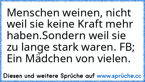 Menschen weinen, nicht weil sie keine Kraft mehr haben.
Sondern weil sie zu lange stark waren. 
FB; Ein Mädchen von vielen.