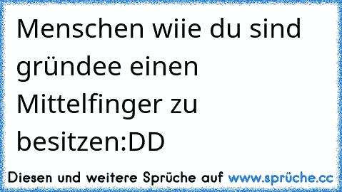 Menschen wiie du sind gründee einen Mittelfinger zu besitzen
:DD