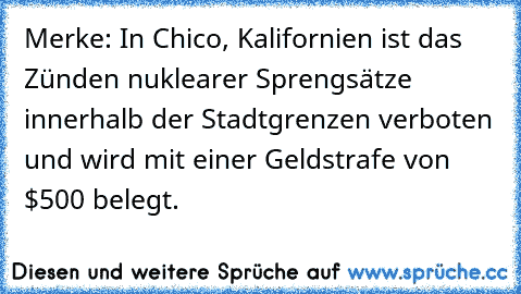 Merke: In Chico, Kalifornien ist das Zünden nuklearer Sprengsätze innerhalb der Stadtgrenzen verboten und wird mit einer Geldstrafe von $500 belegt.