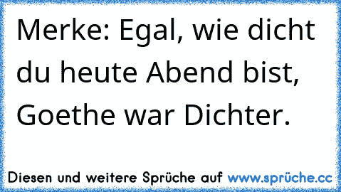 Merke: Egal, wie dicht du heute Abend bist, Goethe war Dichter.