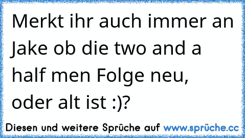 Merkt ihr auch immer an Jake ob die two and a half men Folge neu, oder alt ist :)?