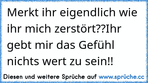 Merkt ihr eigendlich wie ihr mich zerstört??
Ihr gebt mir das Gefühl nichts wert zu sein!!