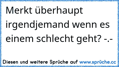 Merkt überhaupt irgendjemand wenn es einem schlecht geht? -.-