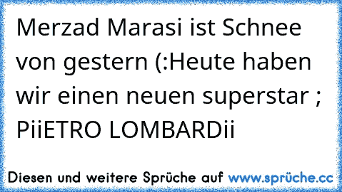 Merzad Marasi ist Schnee von gestern (:
Heute haben wir einen neuen superstar ; PiiETRO LOMBARDii ♥