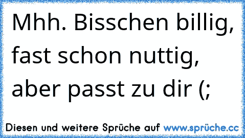 Mhh. Bisschen billig, fast schon nuttig, aber passt zu dir (;