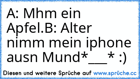 A: Mhm ein Apfel.
B: Alter nimm mein iphone ausn Mund
*___* :)