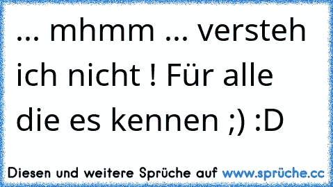 ... mhmm ... versteh ich nicht ! 
Für alle die es kennen ;) :D