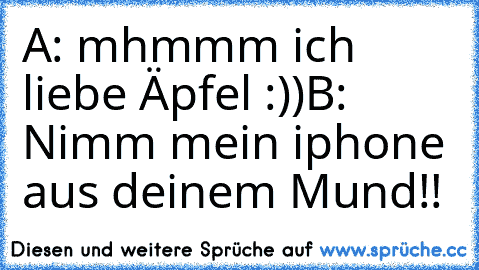 A: mhmmm ich liebe Äpfel :))
B: Nimm mein iphone aus deinem Mund!!