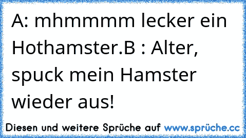 A: mhmmmm lecker ein Hothamster.
B : Alter, spuck mein Hamster wieder aus!