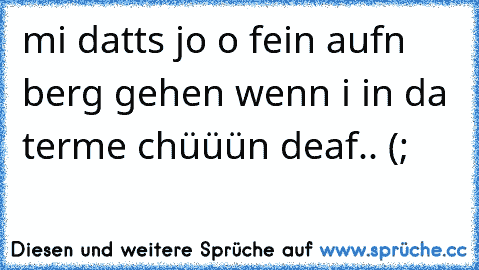 mi datts jo o fein aufn berg gehen wenn i in da terme chüüün deaf.. (;