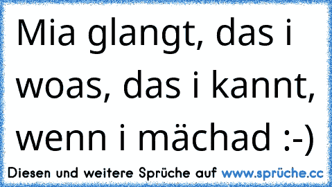 Mia glangt, das i woas, das i kannt, wenn i mächad :-)