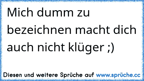 Mich dumm zu bezeichnen macht dich auch nicht klüger ;)