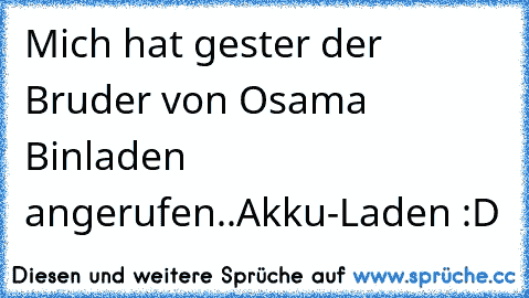 Mich hat gester der Bruder von Osama Binladen angerufen..
Akku-Laden :D