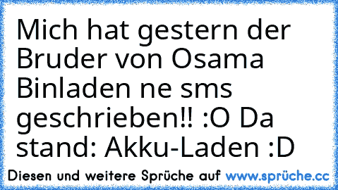 Mich hat gestern der Bruder von Osama Binladen ne sms geschrieben!! :O Da stand: Akku-Laden :D