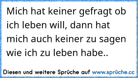 Mich hat keiner gefragt ob ich leben will, dann hat mich auch keiner zu sagen wie ich zu leben habe..