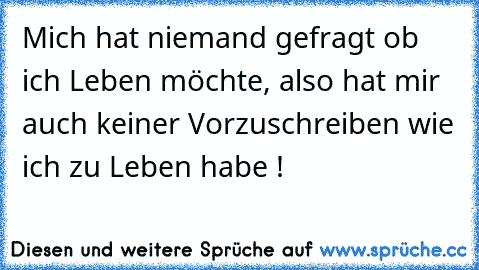 Mich hat niemand gefragt ob ich Leben möchte, also hat mir auch keiner Vorzuschreiben wie ich zu Leben habe !