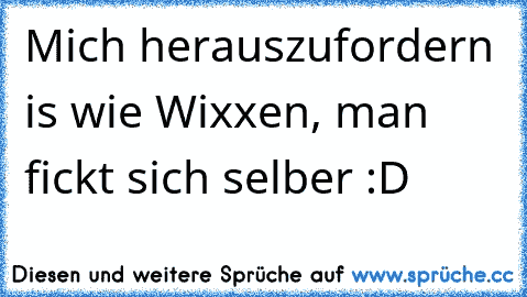 Mich herauszufordern is wie Wixxen, man fickt sich selber :D