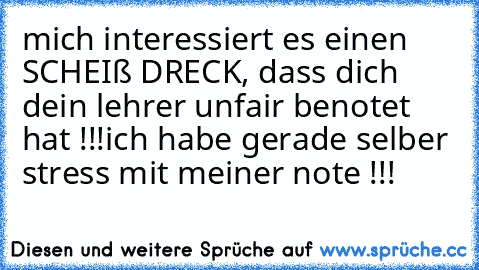 mich interessiert es einen SCHEIß DRECK, dass dich dein lehrer unfair benotet hat !!!
ich habe gerade selber stress mit meiner note !!!