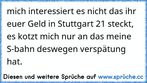 mich interessiert es nicht das ihr euer Geld in Stuttgart 21 steckt, es kotzt mich nur an das meine S-bahn deswegen verspätung hat.